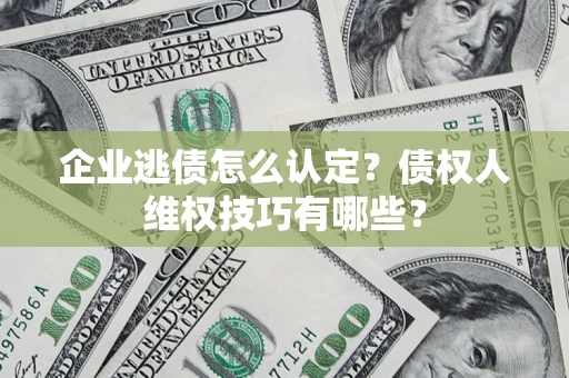 武汉企业逃债怎么认定？债权人维权技巧有哪些？