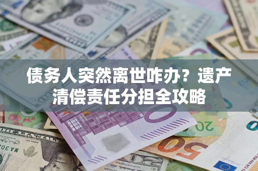 武汉债务人突然离世咋办？遗产清偿责任分担全攻略