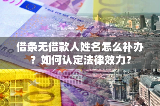 武汉借条无借款人姓名怎么补办？如何认定法律效力？