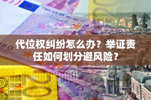武汉代位权纠纷怎么办？举证责任如何划分避风险？