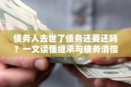 武汉债务人去世了债务还要还吗？一文读懂继承与债务清偿