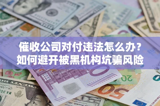 武汉催收公司对付违法怎么办？如何避开被黑机构坑骗风险