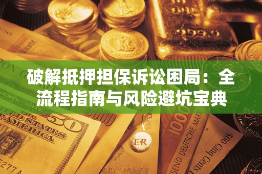 武汉破解抵押担保诉讼困局：全流程指南与风险避坑宝典