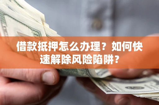 武汉借款抵押怎么办理？如何快速解除风险陷阱？