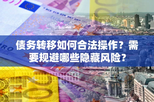 武汉债务转移如何合法操作？需要规避哪些隐藏风险？