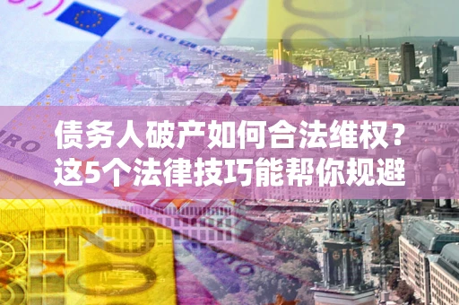 武汉债务人破产如何合法维权？这5个法律技巧能帮你规避风险