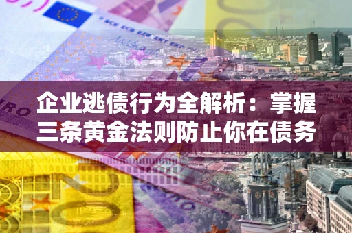 武汉企业逃债行为全解析：掌握三条黄金法则防止你在债务乱局中“踩雷”