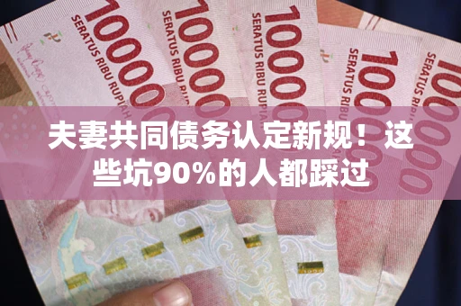 武汉夫妻共同债务认定新规！这些坑90%的人都踩过