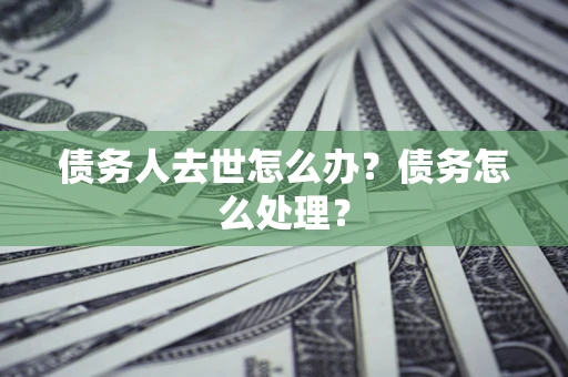 武汉债务人去世怎么办？债务怎么处理？
