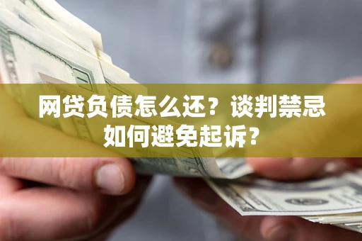 武汉网贷负债怎么还？谈判禁忌如何避免起诉？
