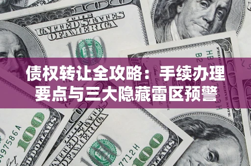 武汉债权转让全攻略：手续办理要点与三大隐藏雷区预警