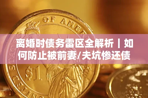 武汉离婚时债务雷区全解析｜如何防止被前妻/夫坑惨还债？