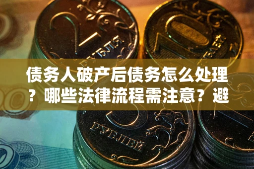 武汉债务人破产后债务怎么处理？哪些法律流程需注意？避免踩坑指南