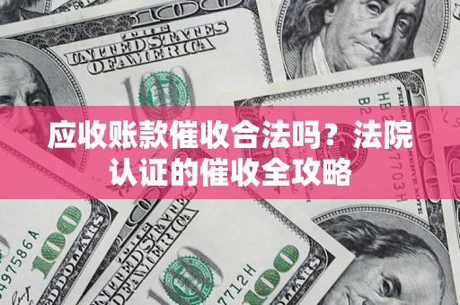 武汉应收账款催收合法吗？法院认证的催收全攻略