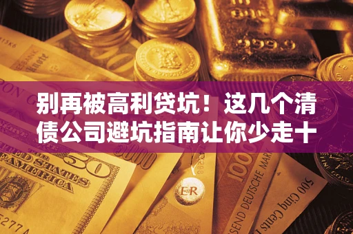 武汉别再被高利贷坑！这几个清债公司避坑指南让你少走十年弯路