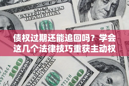 武汉债权过期还能追回吗？学会这几个法律技巧重获主动权