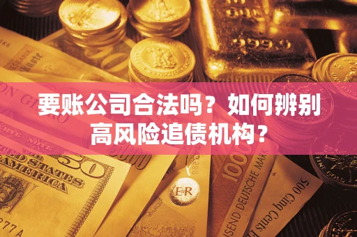 武汉要账公司合法吗？如何辨别高风险追债机构？