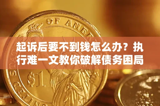 武汉起诉后要不到钱怎么办？执行难一文教你破解债务困局