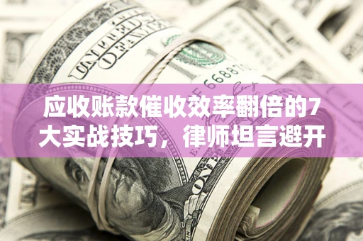 武汉应收账款催收效率翻倍的7大实战技巧，律师坦言避开这些法律雷区最关键