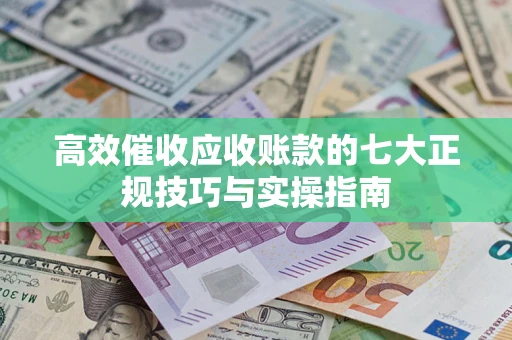 武汉高效催收应收账款的七大正规技巧与实操指南