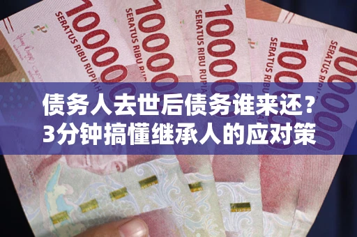 武汉债务人去世后债务谁来还？3分钟搞懂继承人的应对策略
