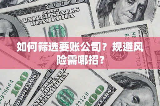 武汉如何筛选要账公司？规避风险需哪招？