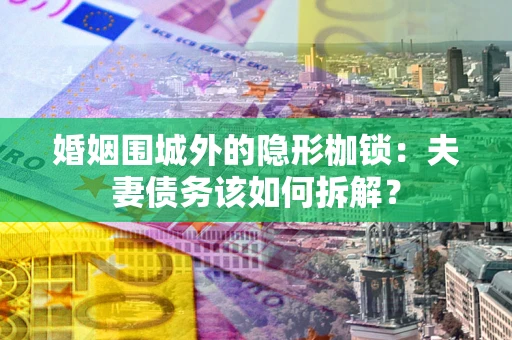 武汉婚姻围城外的隐形枷锁：夫妻债务该如何拆解？