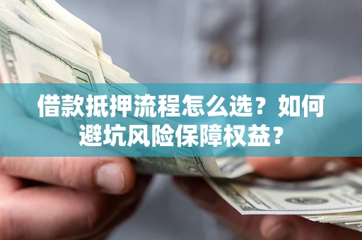武汉借款抵押流程怎么选？如何避坑风险保障权益？