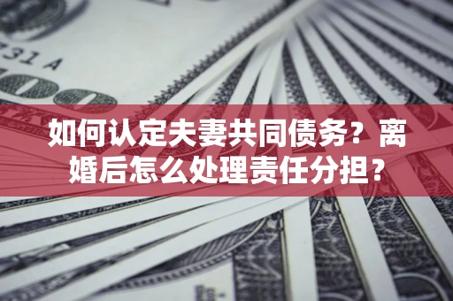 武汉如何认定夫妻共同债务？离婚后怎么处理责任分担？