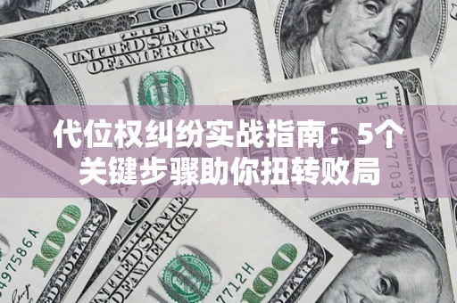 武汉代位权纠纷实战指南：5个关键步骤助你扭转败局