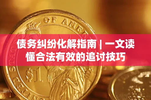 武汉债务纠纷化解指南 | 一文读懂合法有效的追讨技巧