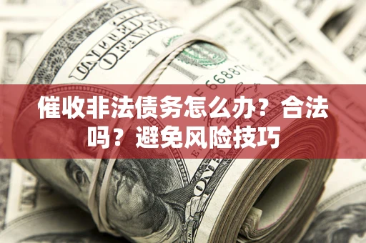 武汉催收非法债务怎么办？合法吗？避免风险技巧
