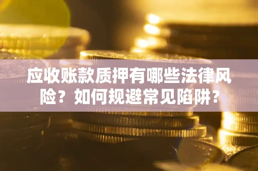 武汉应收账款质押有哪些法律风险？如何规避常见陷阱？