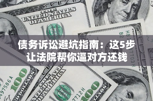 武汉债务诉讼避坑指南：这5步让法院帮你逼对方还钱