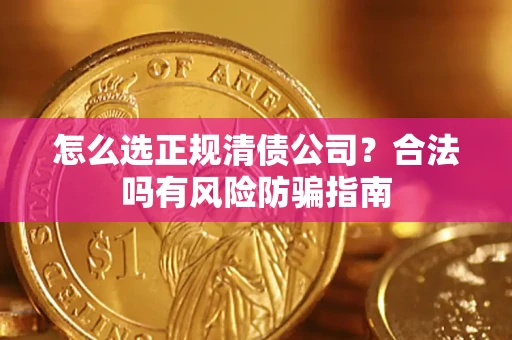 武汉怎么选正规清债公司？合法吗有风险防骗指南
