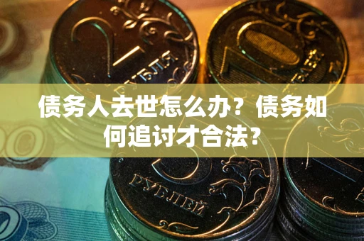 武汉债务人去世怎么办？债务如何追讨才合法？