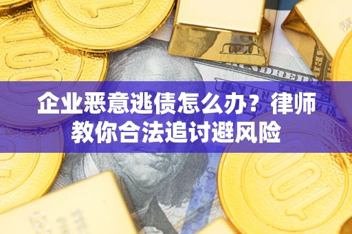 武汉企业恶意逃债怎么办？律师教你合法追讨避风险