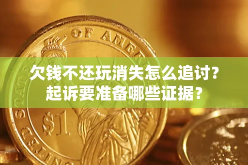 武汉欠钱不还玩消失怎么追讨？起诉要准备哪些证据？