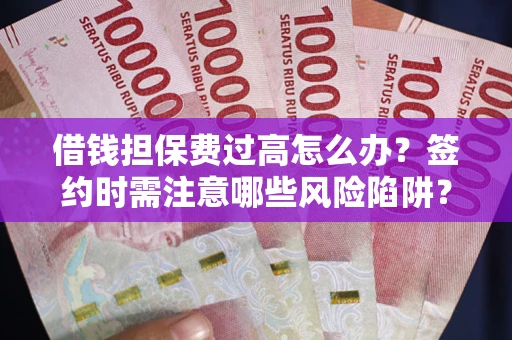 武汉借钱担保费过高怎么办？签约时需注意哪些风险陷阱？