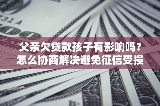 武汉父亲欠贷款孩子有影响吗？怎么协商解决避免征信受损？