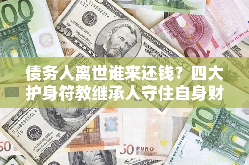 武汉债务人离世谁来还钱？四大护身符教继承人守住自身财产