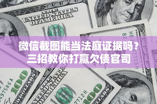 武汉微信截图能当法庭证据吗？三招教你打赢欠债官司