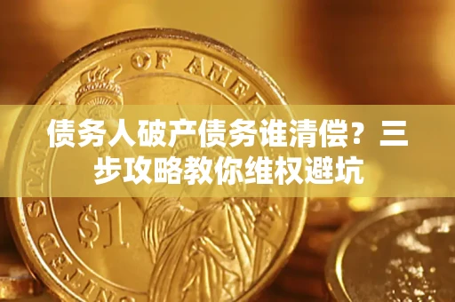武汉债务人破产债务谁清偿?三步攻略教你维权避坑 武汉债务人破产债务谁清偿?三步攻略教你维权避坑