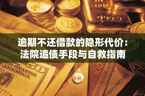 武汉逾期不还借款的隐形代价：法院追债手段与自救指南
