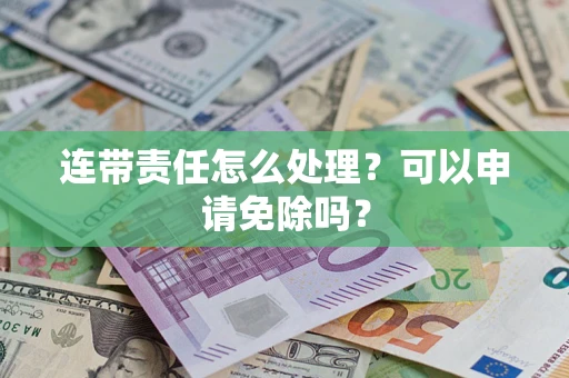 武汉连带责任怎么处理？可以申请免除吗？