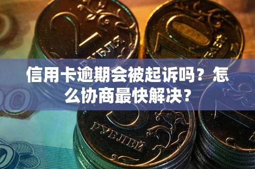 武汉信用卡逾期会被起诉吗？怎么协商最快解决？