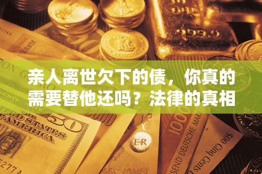 武汉亲人离世欠下的债，你真的需要替他还吗？法律的真相或许与你想的不一样
