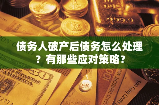 武汉债务人破产后债务怎么处理？有那些应对策略？