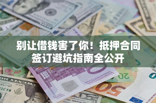 武汉别让借钱害了你！抵押合同签订避坑指南全公开