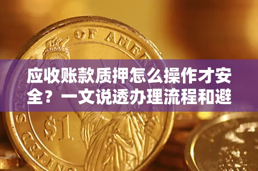武汉应收账款质押怎么操作才安全？一文说透办理流程和避险绝招